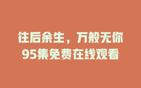 往后余生，万般无你95集免费在线观看