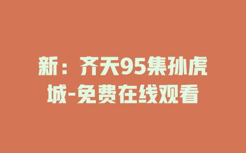 新：齐天95集孙虎城-免费在线观看