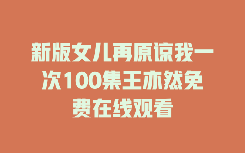 新版女儿再原谅我一次100集王亦然免费在线观看