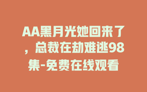 AA黑月光她回来了，总裁在劫难逃98集-免费在线观看