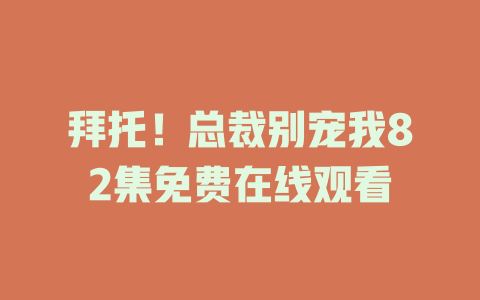 拜托！总裁别宠我82集免费在线观看