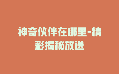 神奇伙伴在哪里-精彩揭秘放送