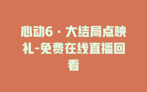 心动6·大结局点映礼-免费在线直播回看