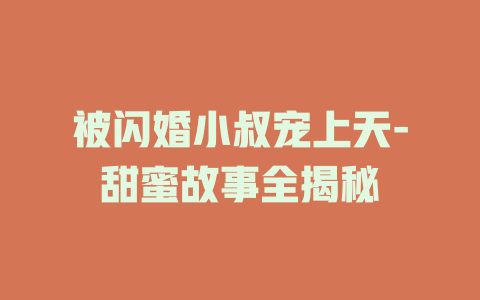 被闪婚小叔宠上天-甜蜜故事全揭秘