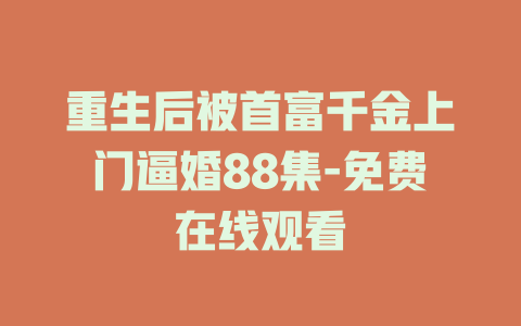 重生后被首富千金上门逼婚88集-免费在线观看