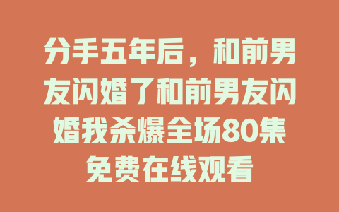 分手五年后，和前男友闪婚了和前男友闪婚我杀爆全场80集免费在线观看