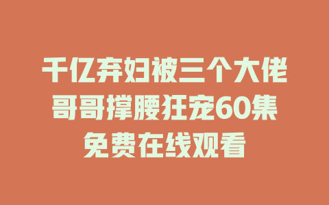 千亿弃妇被三个大佬哥哥撑腰狂宠60集免费在线观看