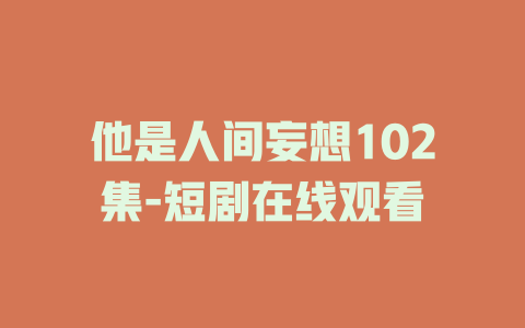 他是人间妄想102集-短剧在线观看