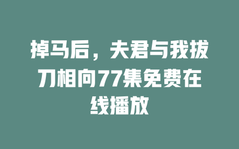 掉马后，夫君与我拔刀相向77集免费在线播放
