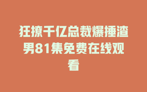 狂撩千亿总裁爆捶渣男81集免费在线观看