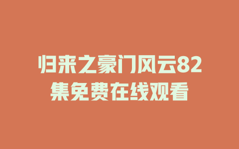 归来之豪门风云82集免费在线观看