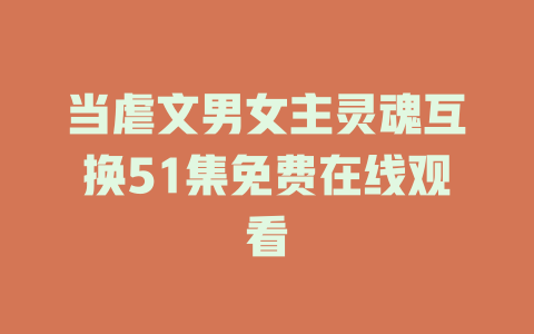 当虐文男女主灵魂互换51集免费在线观看