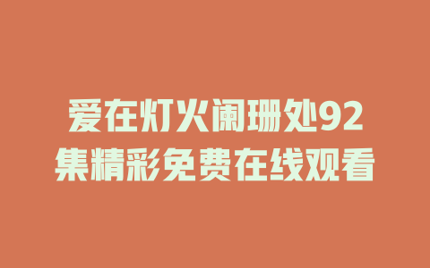 爱在灯火阑珊处92集精彩免费在线观看