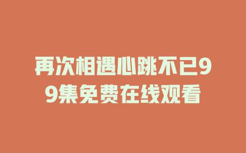 再次相遇心跳不已99集免费在线观看