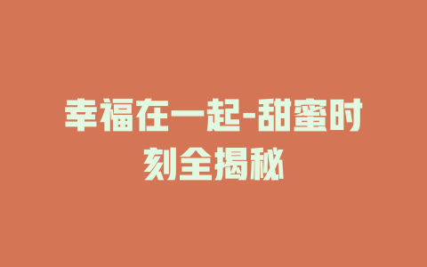幸福在一起-甜蜜时刻全揭秘