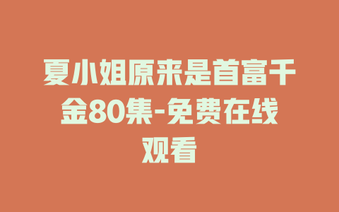 夏小姐原来是首富千金80集-免费在线观看