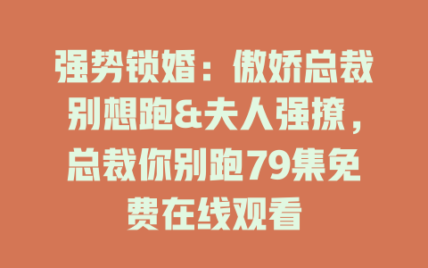 强势锁婚：傲娇总裁别想跑&夫人强撩，总裁你别跑79集免费在线观看