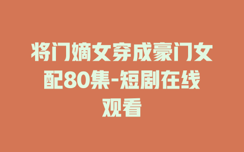 将门嫡女穿成豪门女配80集-短剧在线观看