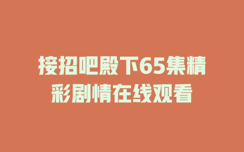 接招吧殿下65集精彩剧情在线观看