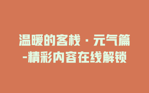 温暖的客栈·元气篇-精彩内容在线解锁
