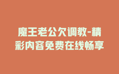 魔王老公欠调教-精彩内容免费在线畅享