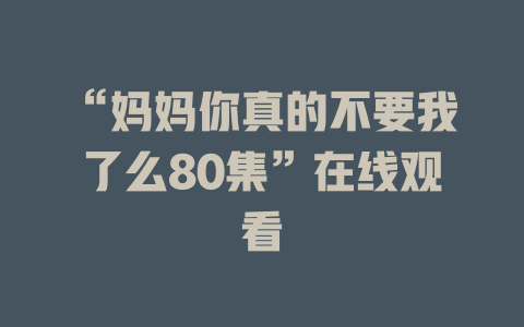 “妈妈你真的不要我了么80集”在线观看