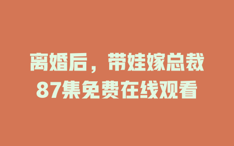 离婚后，带娃嫁总裁87集免费在线观看