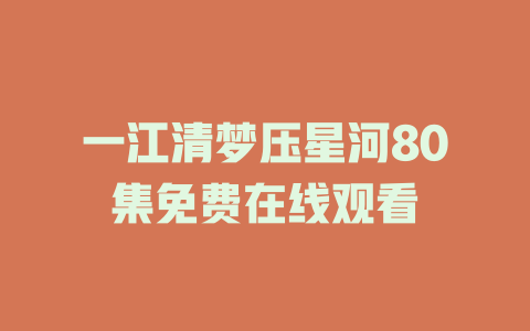 一江清梦压星河80集免费在线观看