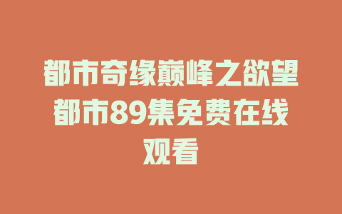 都市奇缘巅峰之欲望都市89集免费在线观看