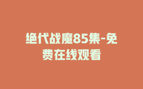 绝代战魔85集-免费在线观看