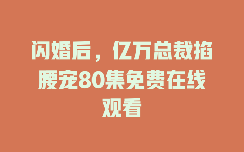 闪婚后，亿万总裁掐腰宠80集免费在线观看