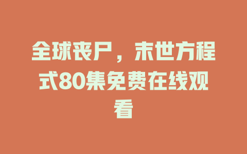 全球丧尸，末世方程式80集免费在线观看