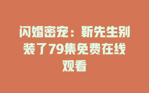 闪婚密宠：靳先生别装了79集免费在线观看