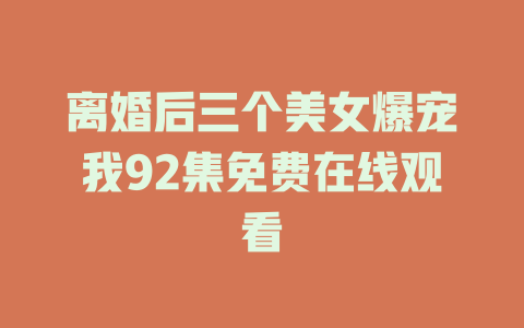 离婚后三个美女爆宠我92集免费在线观看