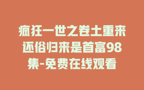疯狂一世之卷土重来还俗归来是首富98集-免费在线观看