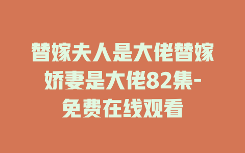 替嫁夫人是大佬替嫁娇妻是大佬82集-免费在线观看