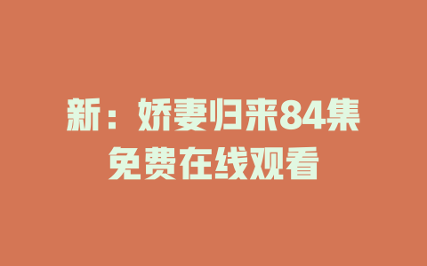 新：娇妻归来84集免费在线观看