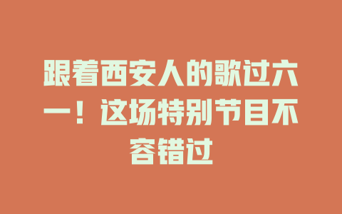 跟着西安人的歌过六一！这场特别节目不容错过