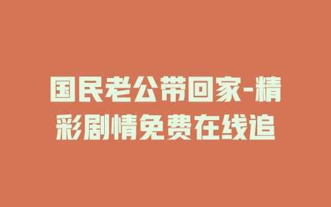 国民老公带回家-精彩剧情免费在线追