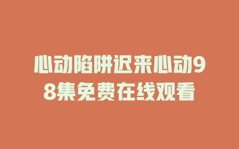 心动陷阱迟来心动98集免费在线观看