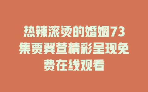 热辣滚烫的婚姻73集贾翼萱精彩呈现免费在线观看