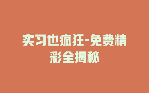 实习也疯狂-免费精彩全揭秘