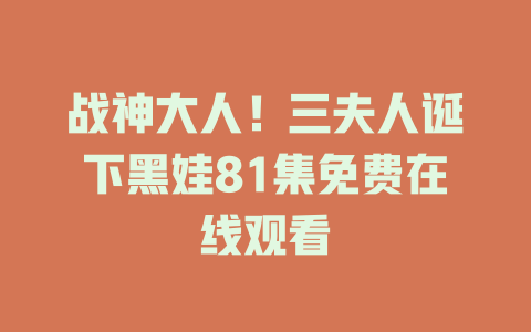 战神大人！三夫人诞下黑娃81集免费在线观看