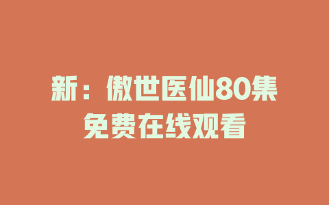 新：傲世医仙80集免费在线观看