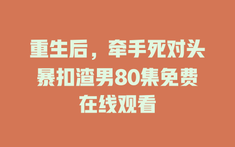 重生后，牵手死对头暴扣渣男80集免费在线观看