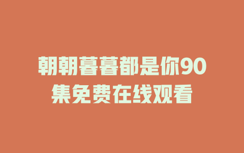 朝朝暮暮都是你90集免费在线观看