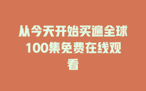 从今天开始买遍全球100集免费在线观看