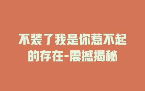 不装了我是你惹不起的存在-震撼揭秘
