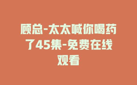 顾总-太太喊你喝药了45集-免费在线观看