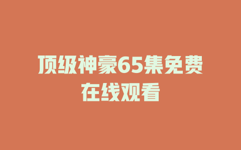 顶级神豪65集免费在线观看